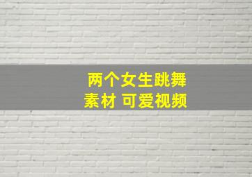 两个女生跳舞素材 可爱视频